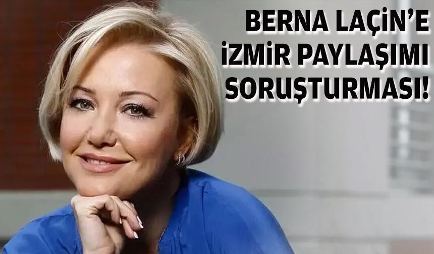 Berna Laçin'e İzmir paylaşımı soruşturması!