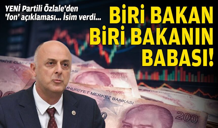 YENİ Partili Özlale'den 'fon' açıklaması... İsim verdi: Biri bakan, biri bakan babası!