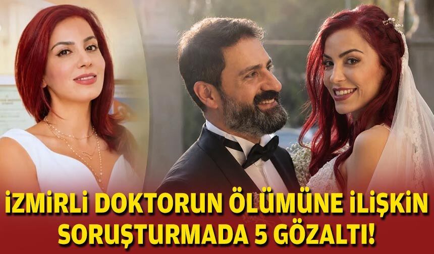 İzmirli doktorun ölümüne ilişkin soruşturmada 5 gözaltı!