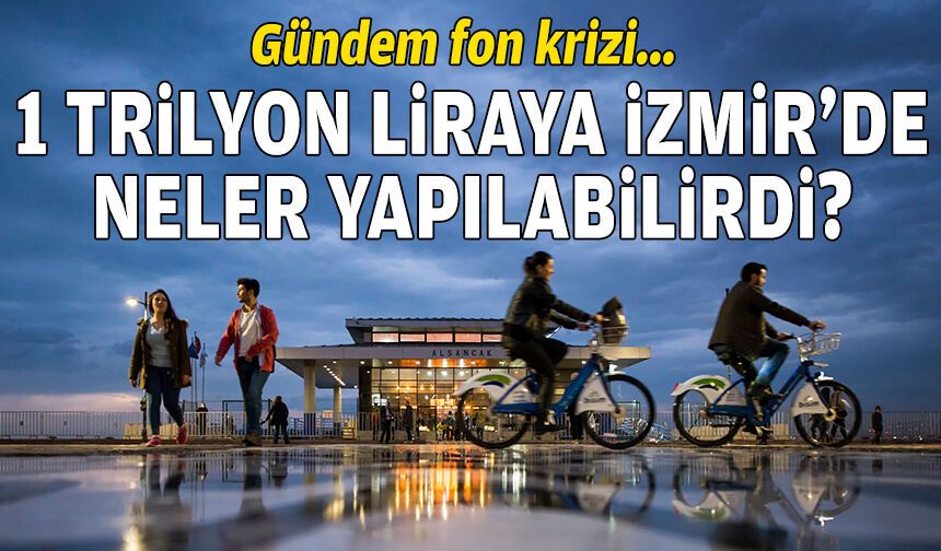 Gündem fon krizi: 1 trilyon lirayla İzmir’de neler yapılabilirdi?