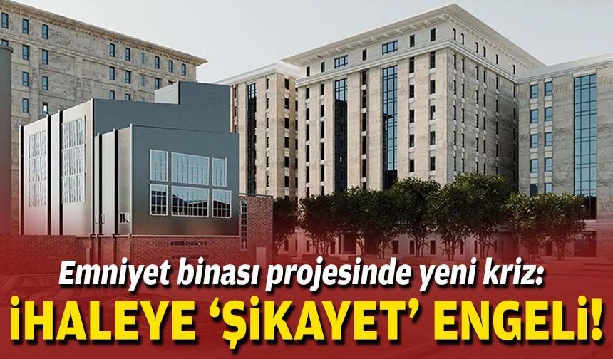 Emniyet binası projesinde yeni kriz: İhaleye ‘şikayet’ engeli!