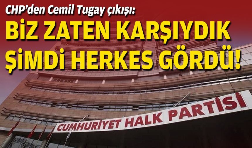CHP’den Cemil Tugay çıkışı: Biz karşıydık, şimdi herkes gördü!