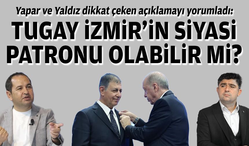 Yapar ve Yaldız dikkat çeken açıklamayı yorumladı: Tugay, İzmir’in siyasi patronu olabilir mi?