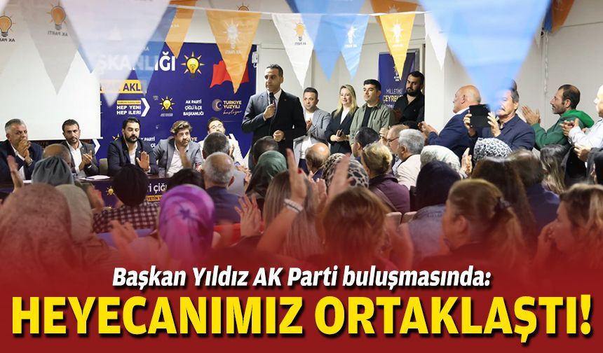 Başkan Yıldız, AK Parti buluşmasında: Heyecanımız ortaklaştı