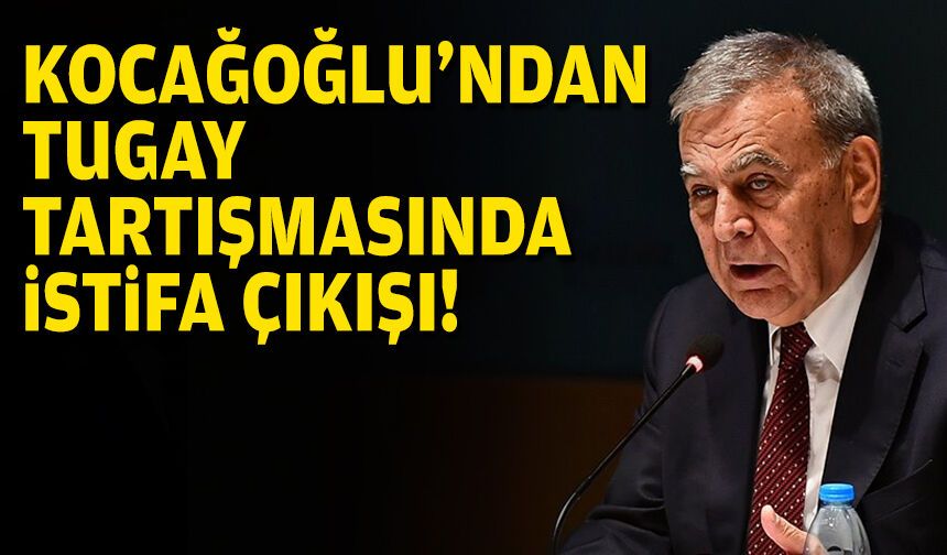 Kocaoğlu’ndan Tugay tartışmasına “istifa” çıkışı!