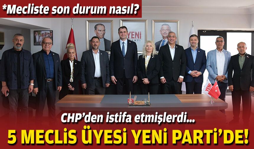 CHP’den istifa etmişlerdi… 5 meclis üyesi YENİ Parti’de!