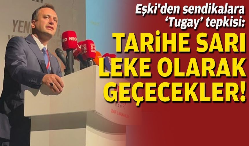 Eşki'den sendikalara 'Tugay' tepkisi: Tarihe sarı bir leke olarak geçecekler!
