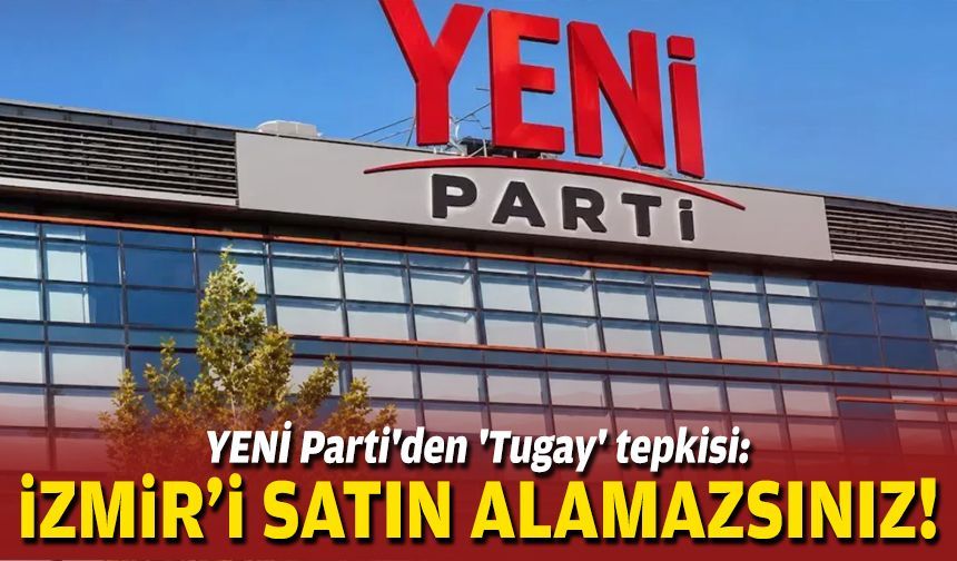 YENİ Parti'den 'Tugay' tepkisi: İzmir’i satın alamazsınız!