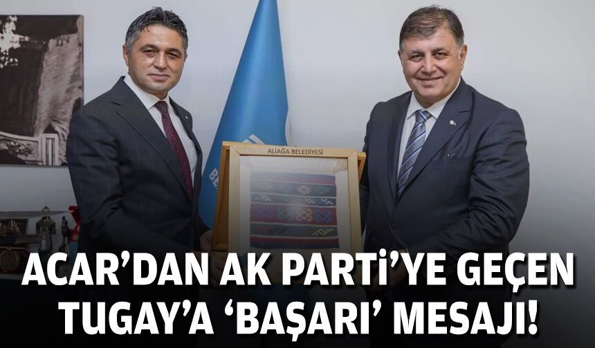 Acar’dan AK Parti’ye geçen Tugay’a ‘başarı’ mesajı!