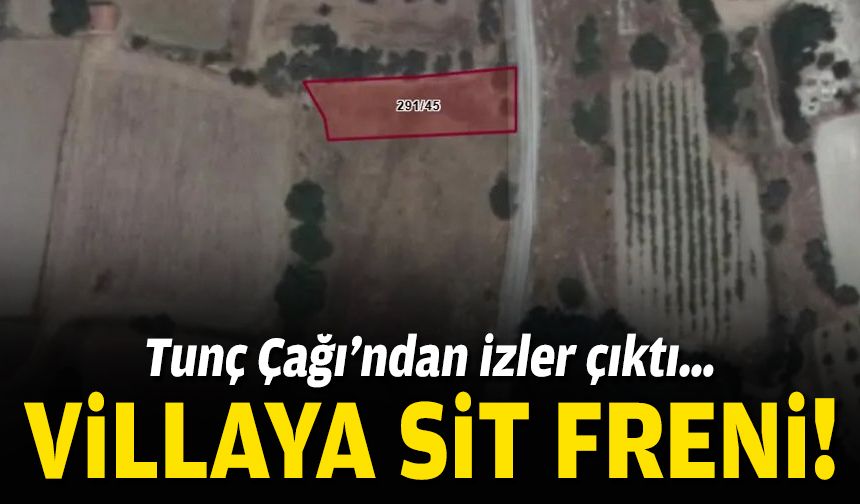 Tunç Çağı’ndan izler çıktı… Villaya SİT freni!