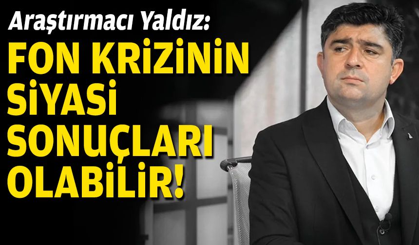 Araştırmacı Yaldız: Fon krizinin siyaseten sonuçları olabilir!