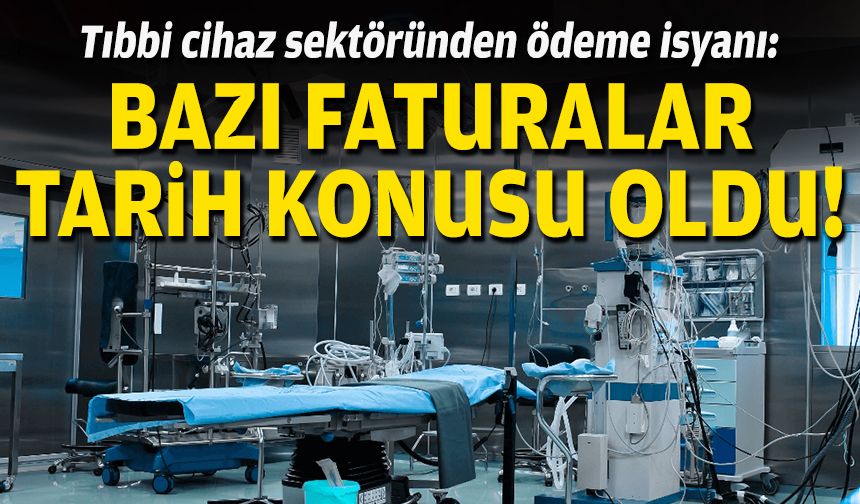 Tıbbi cihaz sektöründen ödeme isyanı: Bazı faturalar tarih konusu oldu!