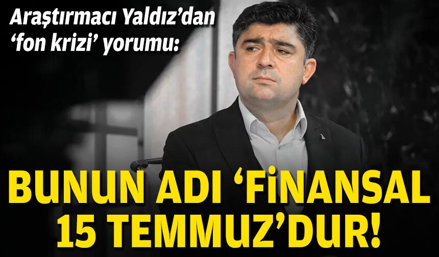 Araştırmacı Yaldız’dan 'fon krizi' yorumu: Bunun adı 'finansal 15 Temmuz’dur!