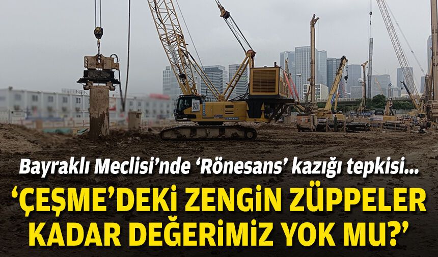 Bayraklı Meclisi’nde ‘Rönesans’ kazığı tepkisi... ‘Çeşme’deki zengin züppeler kadar değerimiz yok mu?’