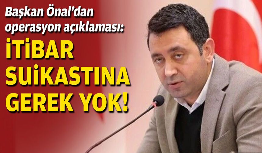 Başkan Önal’dan operasyon açıklaması: İtibar suikastına gerek yok!