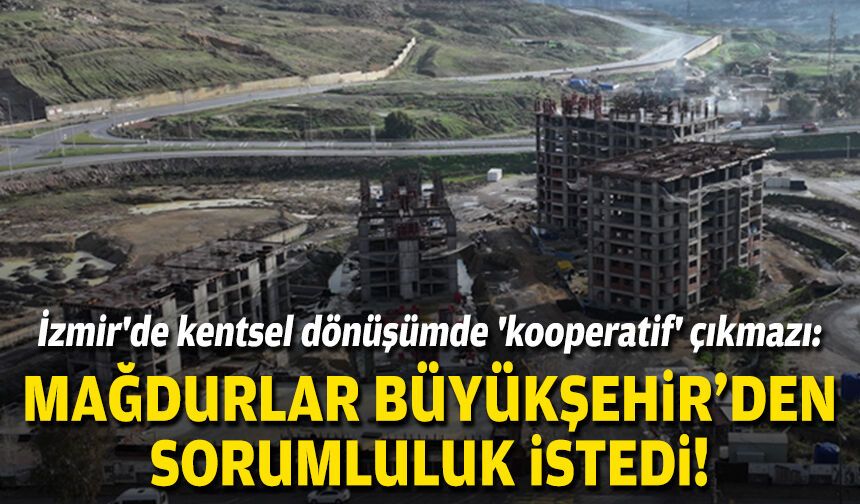 İzmir'de kentsel dönüşümde 'kooperatif' çıkmazı: Mağdurlar Büyükşehir’den sorumluluk istedi!