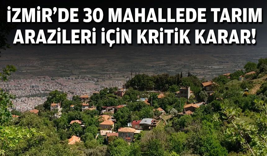 İzmir’de tarım arazileri için kritik karar: 30 mahalle kapsama alındı