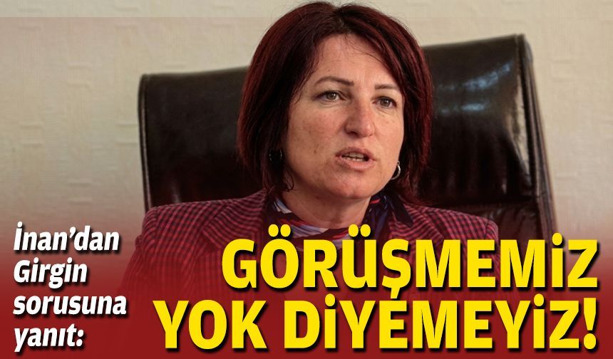 İnan’dan Girgin sorusuna yanıt: Görüşmemiz yok diyemeyiz!