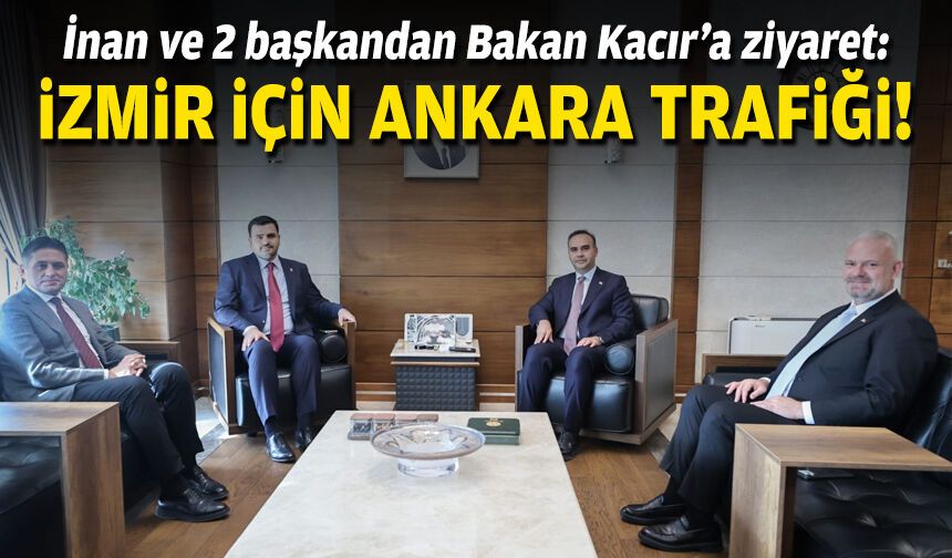 İzmir için Ankara trafiği: İnan ve 2 başkandan Bakan Kacır’a ziyaret!