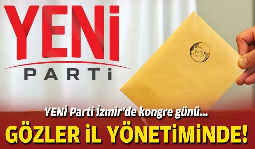 YENİ Parti İzmir’de kongre günü… Gözler il yönetimi listesinde!