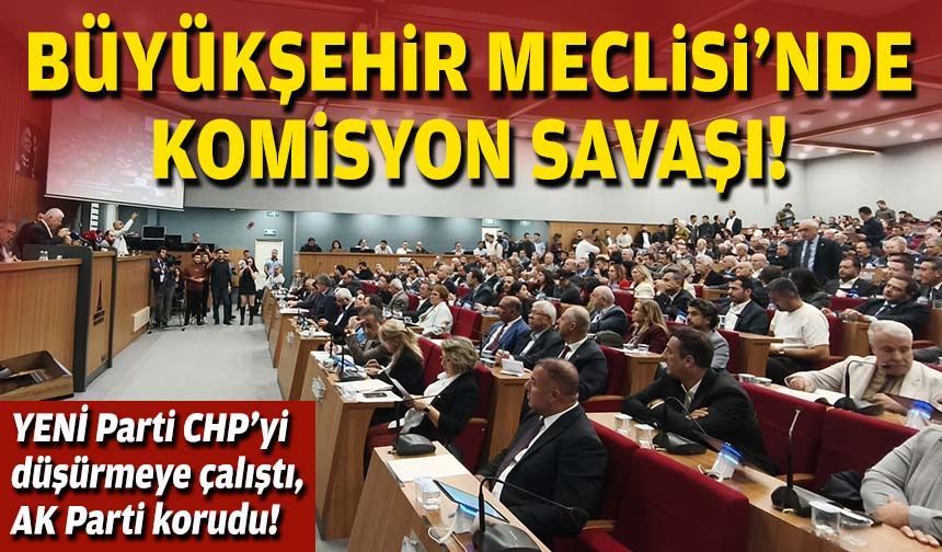 Büyükşehir Meclisi’nde komisyon savaşı: YENİ Parti CHP’yi düşürmeye çalıştı, AK Parti korudu!