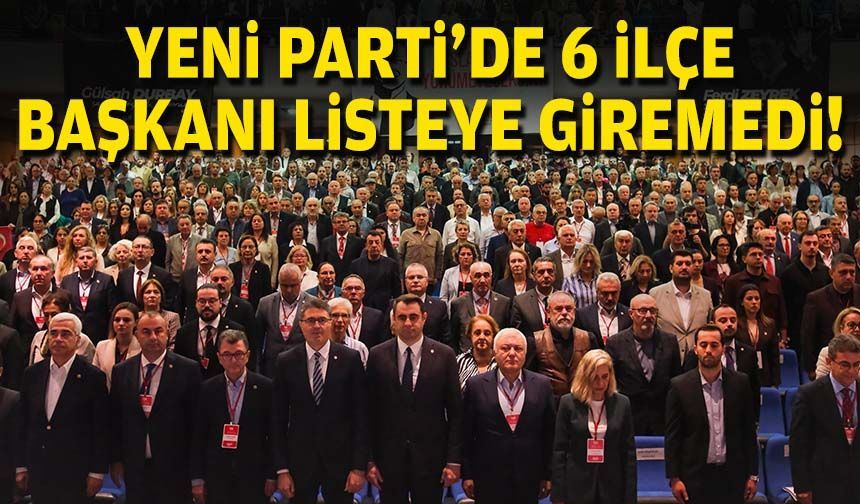 YENİ Parti’de 6 ilçe başkanı listeye giremedi!