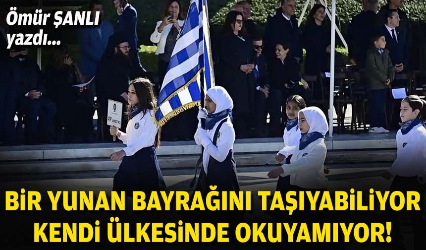 Ömür ŞANLI yazdı... Bir Yunan bayrağını taşıyabiliyor, kendi ülkesinde okuyamıyor!