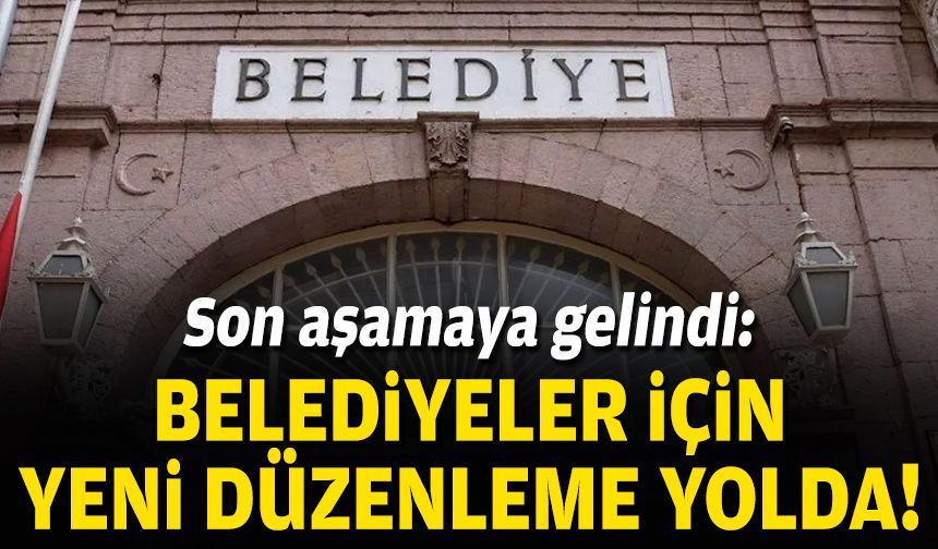 Son aşamaya gelindi: Belediyeler için yeni düzenleme!