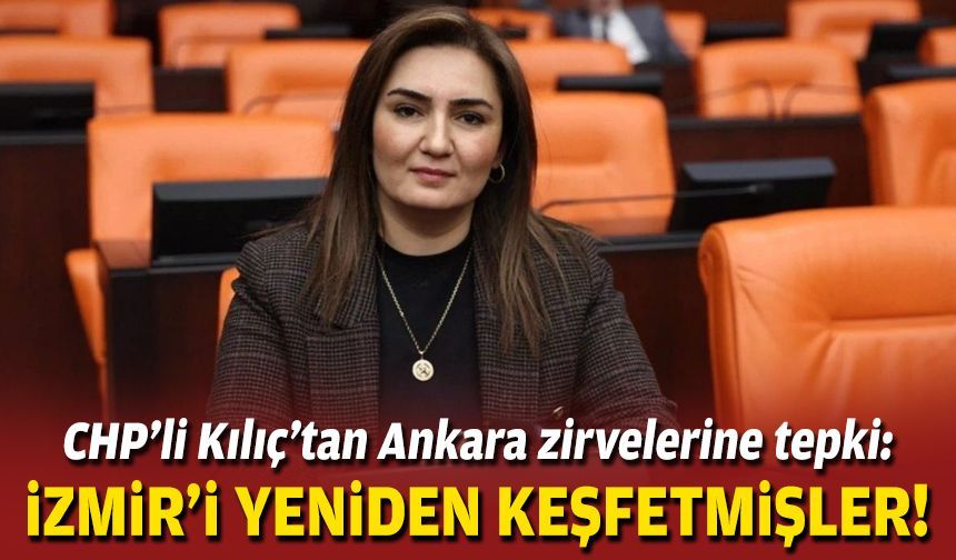 CHP’li Kılıç’tan Ankara zirvelerine tepki: İzmir'i yeniden keşfetmişler!
