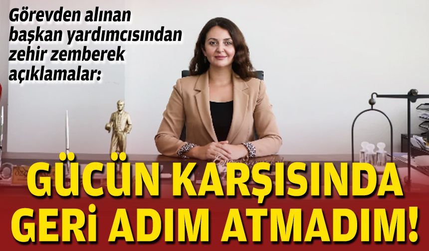 Görevden alınan başkan yardımcısından zehir zemberek açıklamalar: Gücün karşısında geri adım atmadım!
