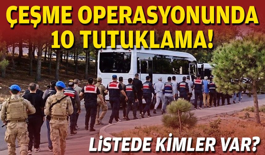 Çeşme operasyonunda 10 tutuklama... Listede kimler var?