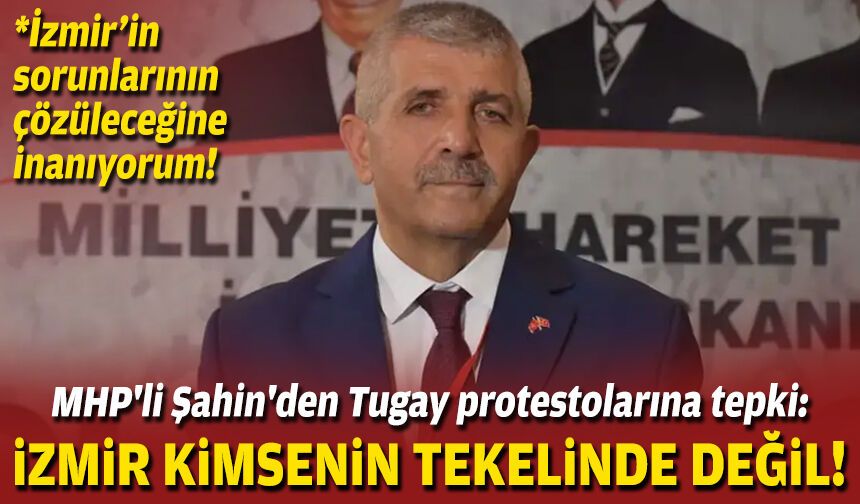 MHP'li Şahin'de Tugay protestolarına tepki: İzmir kimsenin tekelinde değil!