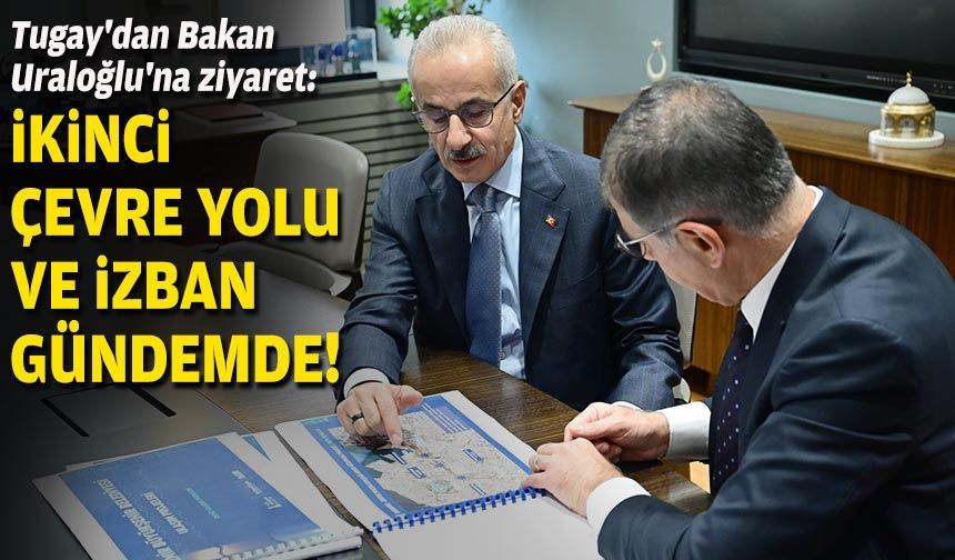 Tugay'dan Bakan Uraloğlu'na ziyaret: İkinci çevre yolu ve İZBAN gündemde!