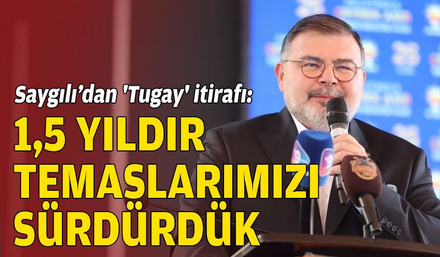 Saygılı’dan 'Tugay' itirafı: 1,5 yıldır temaslarımızı sürdürdük