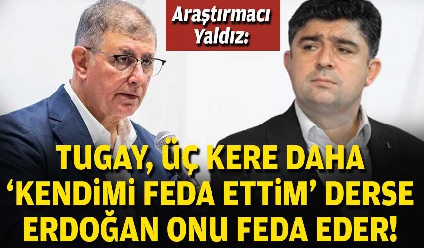 Araştırmacı Yaldız: Tugay, üç kere daha ‘kendimi feda ettim’ derse Erdoğan onu feda eder!