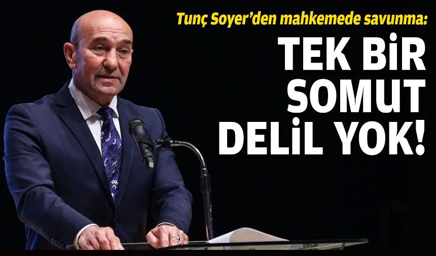 Tunç Soyer’den mahkemede savunma: Tek bir somut delil yok!